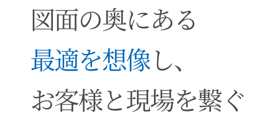 図面の奥にある最適を想像し、お客様と現場を繋ぐ