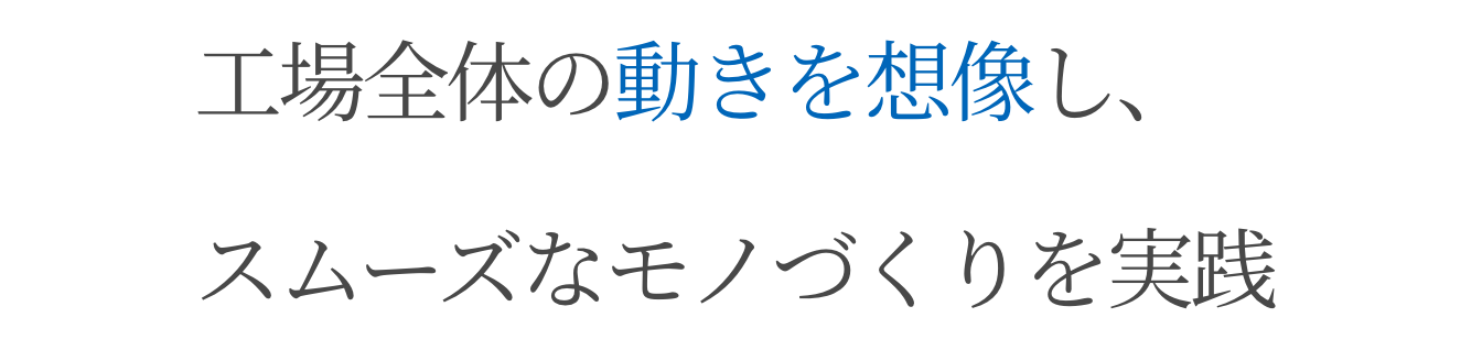 工場全体の動きを想像し、スムーズなモノづくりを実践