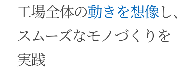 工場全体の動きを想像し、スムーズなモノづくりを実践