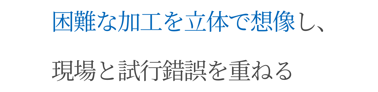 困難な加工を立体で想像し、現場と試行錯誤を重ねる