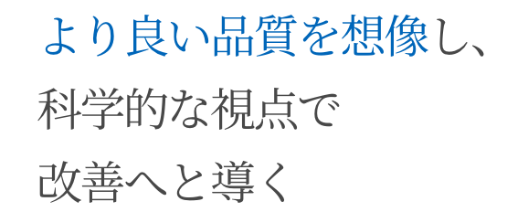 より良い品質を想像し、科学的な視点で改善へと導く