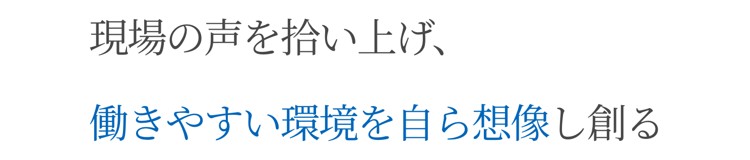 現場の声を拾い上げ、働きやすい環境を自ら想像し創る