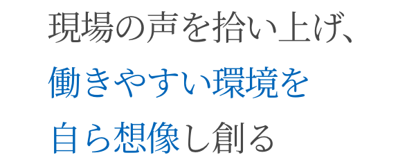 現場の声を拾い上げ、働きやすい環境を自ら想像し創る
